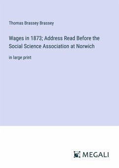 Wages in 1873; Address Read Before the Social Science Association at Norwich - Brassey, Thomas Brassey