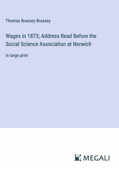 Wages in 1873; Address Read Before the Social Science Association at Norwich - Brassey, Thomas Brassey