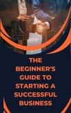 The Beginner's Guide to Starting a Successful Business (eBook, ePUB)