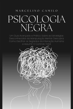 Psicologia Negra: Um Guia Avançado e Prático Sobre as Estratégias Desconhecidas da Manipulação Mental. Descubra Como Decifrar os Segredos da Interação Humana e Assumir O Controlo Total (eBook, ePUB) - Camilo, Marcelino