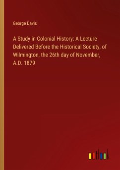 A Study in Colonial History: A Lecture Delivered Before the Historical Society, of Wilmington, the 26th day of November, A.D. 1879
