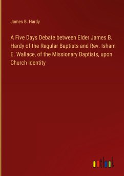 A Five Days Debate between Elder James B. Hardy of the Regular Baptists and Rev. Isham E. Wallace, of the Missionary Baptists, upon Church Identity
