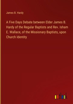 A Five Days Debate between Elder James B. Hardy of the Regular Baptists and Rev. Isham E. Wallace, of the Missionary Baptists, upon Church Identity - Hardy, James B.