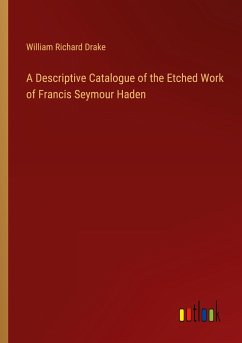 A Descriptive Catalogue of the Etched Work of Francis Seymour Haden - Drake, William Richard