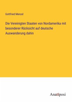 Die Vereinigten Staaten von Nordamerika mit besonderer Rücksicht auf deutsche Auswanderung dahin - Menzel, Gottfried