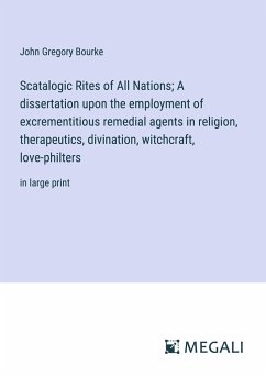 Scatalogic Rites of All Nations; A dissertation upon the employment of excrementitious remedial agents in religion, therapeutics, divination, witchcraft, love-philters - Bourke, John Gregory
