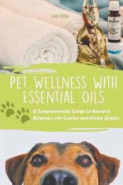 Pet Wellness with Essential Oils A Comprehensive Guide to Natural Remedies for Canine and Feline Health - Byrne, John