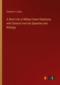 A Short Life of William Ewart Gladstone, with Extracts from his Speeches and Writings - Jones, Charles H.