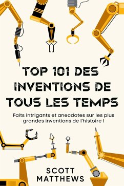 Top 101 des Inventions de Tous les Temps ! - Faits intrigants et anecdotes sur les plus grandes inventions de l'histoire ! - Matthews, Scott