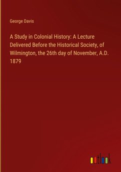 A Study in Colonial History: A Lecture Delivered Before the Historical Society, of Wilmington, the 26th day of November, A.D. 1879 - Davis, George