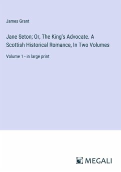 Jane Seton; Or, The King's Advocate. A Scottish Historical Romance, In Two Volumes - Grant, James