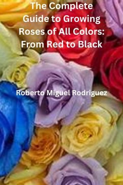 The Complete Guide to Growing Roses: From Red to Black (eBook, ePUB) - Rodriguez, Roberto Miguel