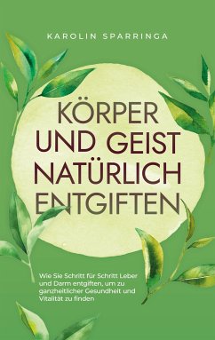 Körper und Geist natürlich entgiften: Wie Sie Schritt für Schritt Leber und Darm entgiften, um zu ganzheitlicher Gesundheit und Vitalität zu finden (eBook, ePUB)