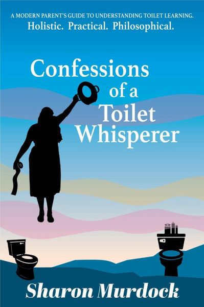 Confessions of a Toilet Whisperer: A Modern Parent's Guide to Understanding Toilet Learning. Holistic. Practical. Philosophical. (eBook, ePUB)
