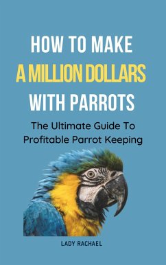Cover How To Make A Million Dollars With Parrots: The Ultimate Guide To Profitable Parrot Keeping (eBook, ePUB)