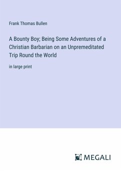 A Bounty Boy; Being Some Adventures of a Christian Barbarian on an Unpremeditated Trip Round the World - Bullen, Frank Thomas