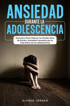 Ansiedad Durante la Adolescencia: Descubre Cómo Reducir los Niveles Altos de Estrés y Ansiedad Causados por la Vida Diaria de los Adolescentes (eBook, ePUB) - Jordan, Alfred
