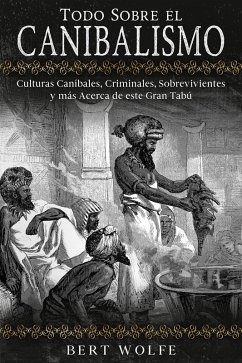 Todo Sobre el Canibalismo: Culturas Caníbales, Criminales, Sobrevivientes y más Acerca de este Gran Tabú (eBook, ePUB) - Wolfe, Bert
