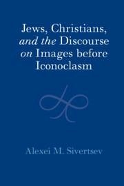 Jews, Christians, and the Discourse on Images Before Iconoclasm - Sivertsev, Alexei M