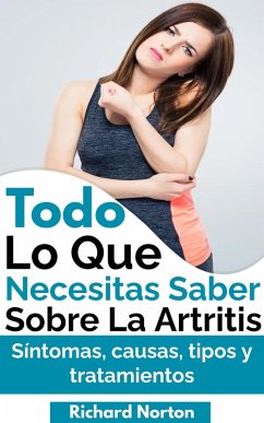 Todo Lo Que Necesitas Saber Sobre La Artritis: Síntomas, causas, tipos y tratamientos (eBook, ePUB) - Norton, Richard