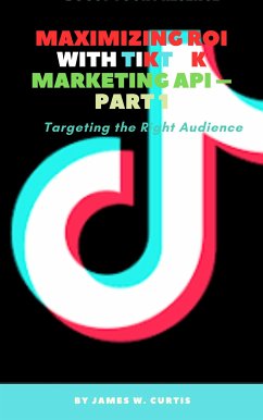 Maximizing ROI with TikTok Marketing API – Part 1 (eBook, ePUB) - James W., Curtis