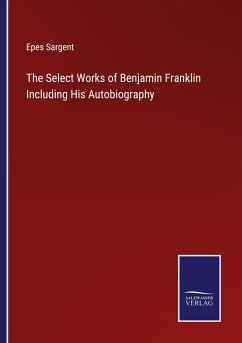 The Select Works of Benjamin Franklin Including His Autobiography - Sargent, Epes