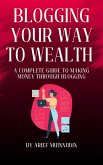 Blogging Your Way To Wealth A Complete Guide To Making Money Through Blogging (eBook, ePUB)