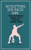 Sculpting Six-Pack Abs The Ultimate Guide to a Strong, Toned Core (eBook, ePUB)