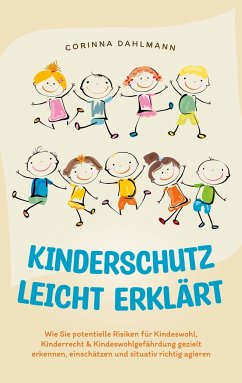 Kinderschutz leicht erklärt: Wie Sie potentielle Risiken für Kindeswohl, Kinderrecht & Kindeswohlgefährdung gezielt erkennen, einschätzen und situativ richtig agieren - Dahlmann, Corinna