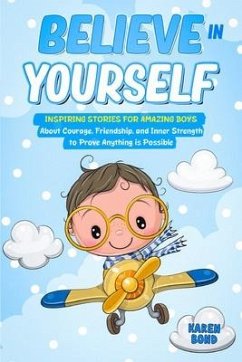 Believe in Yourself!: Inspiring Stories for Amazing Boys About Courage, Friendship, and Inner Strength to Prove Anything is Possible - Bond, Karen