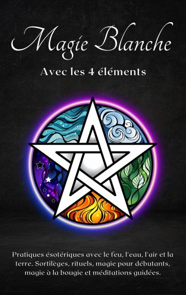 Magie blanche avec les 4 éléments : Pratiques ésotériques avec le feu, l'eau, l'air et la terre (eBook, ePUB)