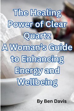 The Healing Power of Clear Quartz A Woman's Guide to Enhancing Energy and Well-being (eBook, ePUB) - Davis, Ben