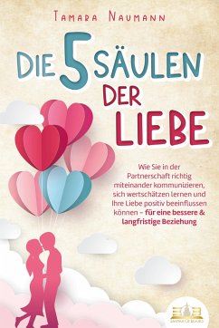 Die 5 Säulen der Liebe: Wie Sie in der Partnerschaft richtig miteinander kommunizieren, sich wertschätzen lernen und Ihre Liebe positiv beeinflussen können - für eine bessere & langfristige Beziehung - Naumann, Tamara