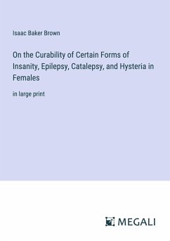 On the Curability of Certain Forms of Insanity, Epilepsy, Catalepsy, and Hysteria in Females - Brown, Isaac Baker