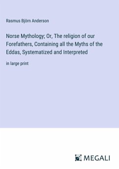 Norse Mythology; Or, The religion of our Forefathers, Containing all the Myths of the Eddas, Systematized and Interpreted - Anderson, Rasmus Björn