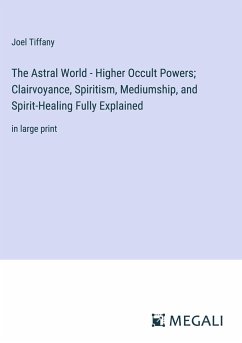 The Astral World - Higher Occult Powers; Clairvoyance, Spiritism, Mediumship, and Spirit-Healing Fully Explained - Tiffany, Joel