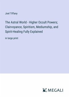 The Astral World - Higher Occult Powers; Clairvoyance, Spiritism, Mediumship, and Spirit-Healing Fully Explained - Tiffany, Joel