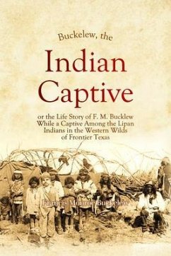Buckelew, The Indian Captive, or the Life Story of F. M. Bucklew While a Captive Among the Lipan Indians in the Western Wilds of Frontier Texas (eBook, ePUB) - Buckelew, Francis Monroe