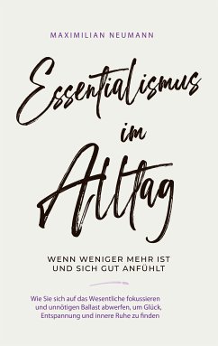 Essentialismus im Alltag - wenn weniger mehr ist und sich gut anfühlt: Wie Sie sich auf das Wesentliche fokussieren und unnötigen Ballast abwerfen, um Glück, Entspannung und innere Ruhe zu finden (eBook, ePUB) - Neumann, Maximilian