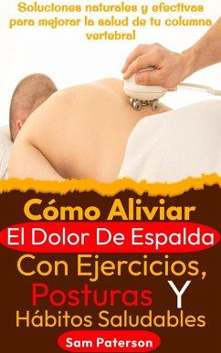 Cómo Aliviar El Dolor De Espalda Con Ejercicios, Posturas Y Hábitos Saludables: Soluciones naturales y efectivas para mejorar la salud de tu columna vertebral (eBook, ePUB) - Paterson, Sam