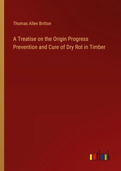 A Treatise on the Origin Progress Prevention and Cure of Dry Rot in Timber - Britton, Thomas Allen