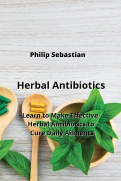 Herbal Antibiotics: Learn to Make Effective Herbal Antibiotics to Cure Daily Ailments - Sebastian, Philip