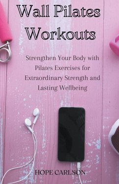 Wall Pilates Workouts Strengthen Your Body with Pilates Exercises for Extraordinary Strength and Lasting Wellbeing - Carlson, Hope