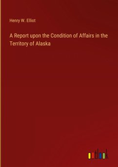 A Report upon the Condition of Affairs in the Territory of Alaska - Elliot, Henry W.