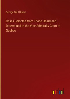 Cases Selected from Those Heard and Determined in the Vice-Admiralty Court at Quebec