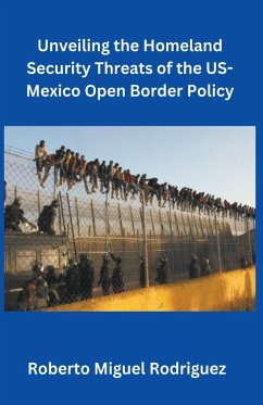 Unveiling the Homeland Security Threats of the U.S.-Mexico Open Border Policy - Rodriguez, Roberto Miguel