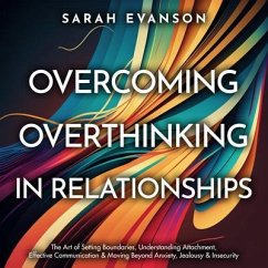 Overcoming Overthinking In Relationships: The Art of Setting Boundaries, Understanding Attachment, Effective Communication & Moving Beyond Anxiety, Jealousy & Insecurity (eBook, ePUB) - Evanson, Sarah