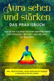 Aura sehen und stärken - Das Praxisbuch: Wie Sie die 7 Auraschichten wahrnehmen und reinigen, um Kraft und Heilung zu erfahren - inkl. Meditationen, Visualisierungstechniken & Übungen zum Hellsehen (eBook, ePUB)