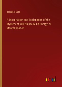 A Dissertation and Explanation of the Mystery of Will-Ability, Mind-Energy, or Mental Volition - Hands, Joseph