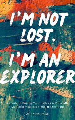 I'm Not Lost. I'm an Explorer: A Guide to Seeing Your Path as a Polymath, Multipotentialite & Renaissance Soul (I Want to Do All the Things, #0) (eBook, ePUB) - Page, Arcadia